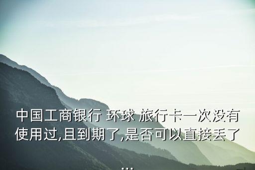環(huán)球旅行卡年費(fèi)是多少,工商環(huán)球旅行卡有年費(fèi)嗎