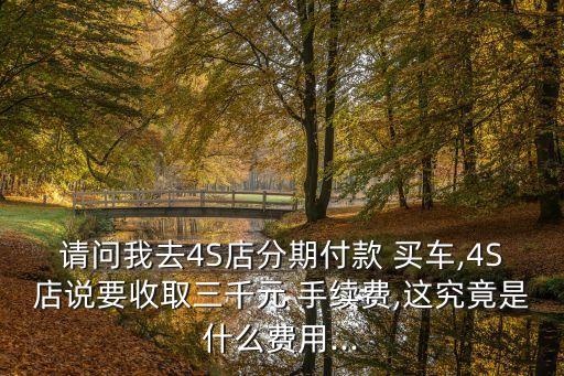請(qǐng)問(wèn)我去4S店分期付款 買(mǎi)車(chē),4S店說(shuō)要收取三千元 手續(xù)費(fèi),這究竟是什么費(fèi)用...