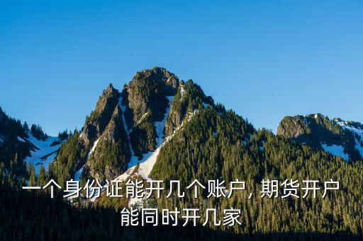 一個(gè)身份證能開幾個(gè)賬戶, 期貨開戶能同時(shí)開幾家