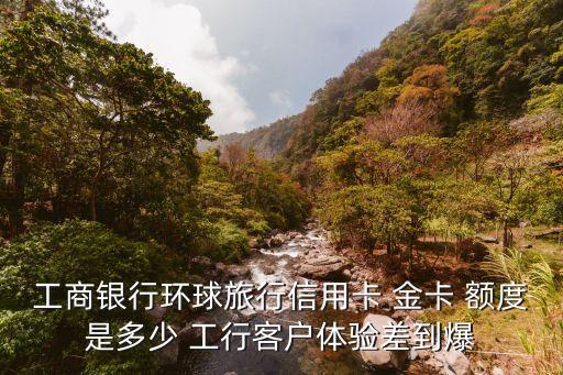 工商銀行環(huán)球旅行信用卡 金卡 額度是多少 工行客戶體驗差到爆