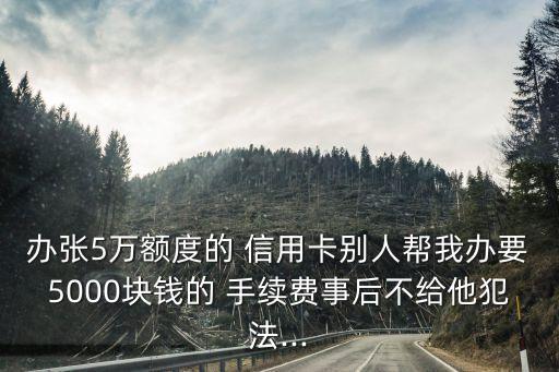 辦張5萬額度的 信用卡別人幫我辦要5000塊錢的 手續(xù)費事后不給他犯法...