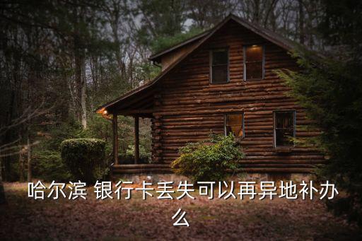  哈爾濱 銀行卡丟失可以再異地補(bǔ)辦么