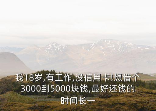 我18歲,有工作,沒信用卡!想借個3000到5000塊錢,最好還錢的時間長一