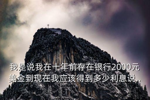 我是說(shuō)我在十年前存在銀行2000元美金到現(xiàn)在我應(yīng)該得到多少利息說(shuō)...