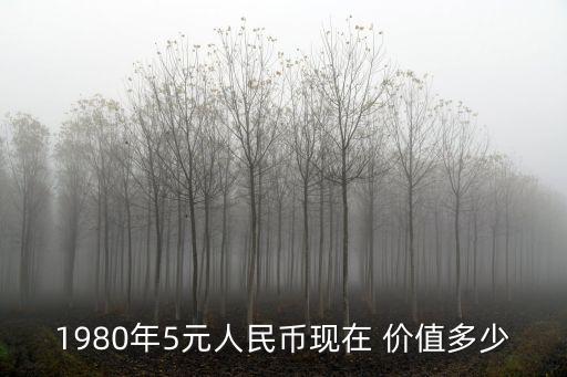 1980年5元人民幣現(xiàn)在 價(jià)值多少