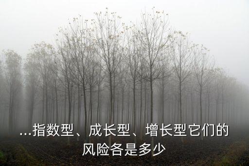 ...指數(shù)型、成長(zhǎng)型、增長(zhǎng)型它們的風(fēng)險(xiǎn)各是多少