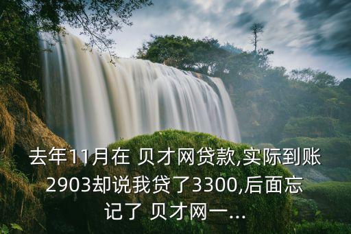 去年11月在 貝才網(wǎng)貸款,實際到賬2903卻說我貸了3300,后面忘記了 貝才網(wǎng)一...