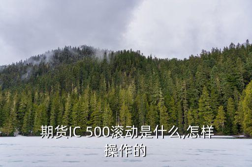  期貨IC 500滾動是什么,怎樣操作的