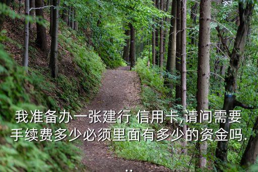 我準(zhǔn)備辦一張建行 信用卡,請(qǐng)問(wèn)需要手續(xù)費(fèi)多少必須里面有多少的資金嗎...