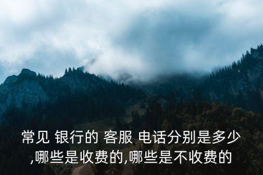 常見 銀行的 客服 電話分別是多少,哪些是收費(fèi)的,哪些是不收費(fèi)的
