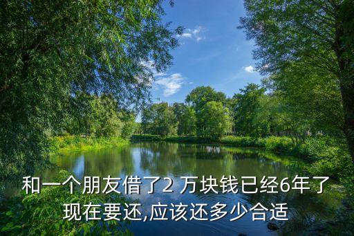 和一個朋友借了2 萬塊錢已經(jīng)6年了現(xiàn)在要還,應該還多少合適