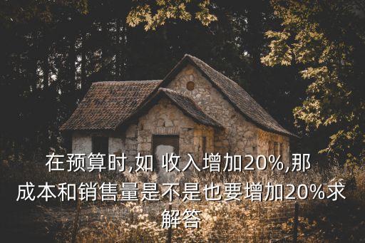 在預(yù)算時,如 收入增加20%,那 成本和銷售量是不是也要增加20%求解答