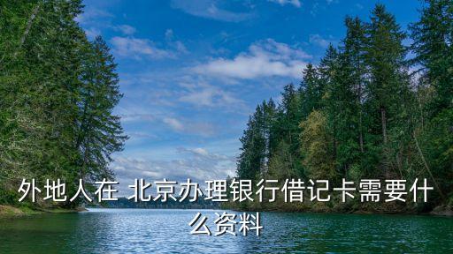 外地人在 北京辦理銀行借記卡需要什么資料
