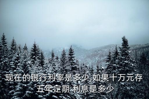 現(xiàn)在的銀行利率是多少,如果十萬元存 五年定期 利息是多少