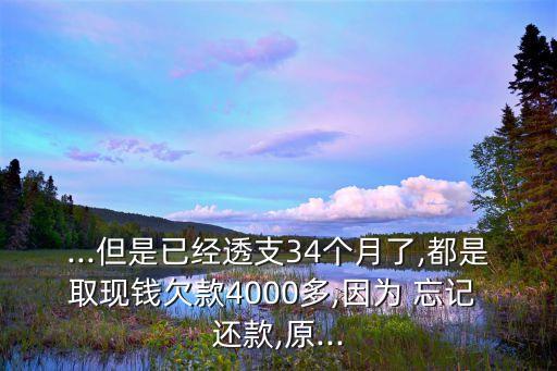 ...但是已經(jīng)透支34個(gè)月了,都是取現(xiàn)錢欠款4000多,因?yàn)?忘記 還款,原...