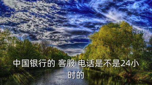 中國(guó)銀行的 客服 電話是不是24小時(shí)的