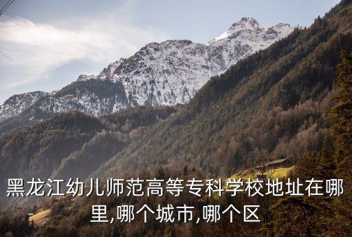 黑龍江幼兒師范高等?？茖W(xué)校地址在哪里,哪個(gè)城市,哪個(gè)區(qū)