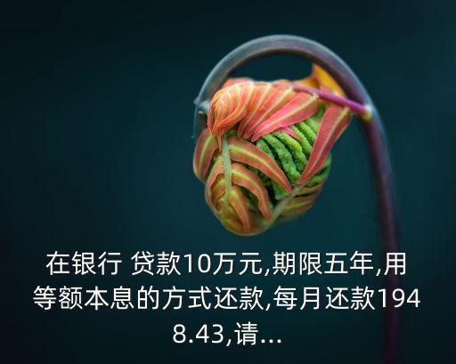在銀行 貸款10萬元,期限五年,用等額本息的方式還款,每月還款1948.43,請...