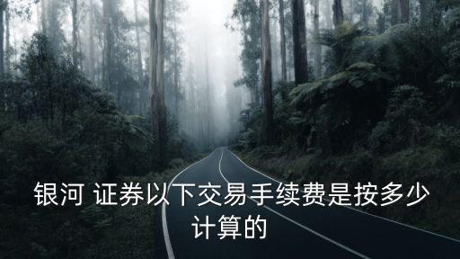  銀河 證券以下交易手續(xù)費(fèi)是按多少計(jì)算的