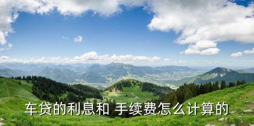 車貸的利息和 手續(xù)費(fèi)怎么計(jì)算的
