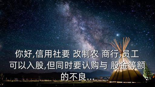 你好,信用社要 改制農(nóng) 商行,員工可以入股,但同時要認(rèn)購與 股金等額的不良...