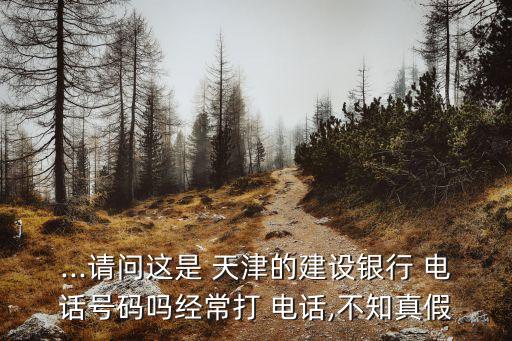 ...請(qǐng)問(wèn)這是 天津的建設(shè)銀行 電話號(hào)碼嗎經(jīng)常打 電話,不知真假