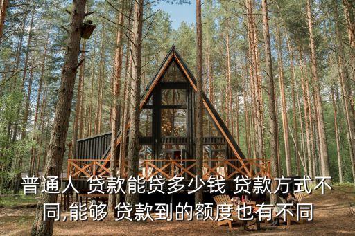 普通人 貸款能貸多少錢 貸款方式不同,能夠 貸款到的額度也有不同
