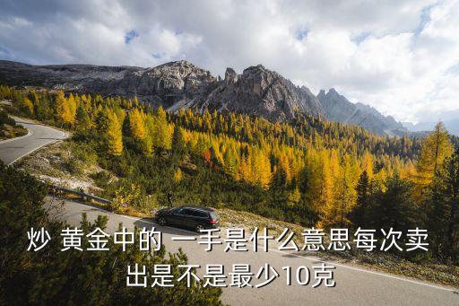 炒 黃金中的 一手是什么意思每次賣出是不是最少10克