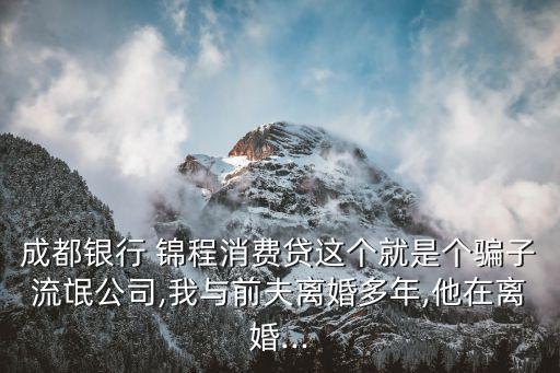 成都銀行 錦程消費(fèi)貸這個(gè)就是個(gè)騙子流氓公司,我與前夫離婚多年,他在離婚...
