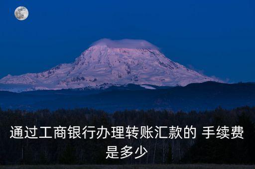 通過工商銀行辦理轉(zhuǎn)賬匯款的 手續(xù)費(fèi)是多少