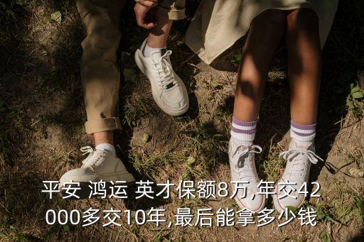 平安 鴻運(yùn) 英才保額8萬,年交42000多交10年,最后能拿多少錢