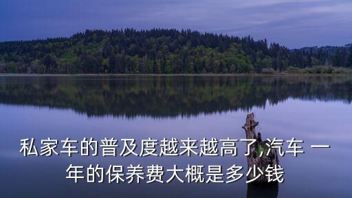 私家車的普及度越來越高了,汽車 一年的保養(yǎng)費大概是多少錢
