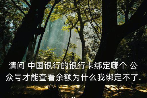 請(qǐng)問 中國銀行的銀行卡綁定哪個(gè) 公眾號(hào)才能查看余額為什么我綁定不了...