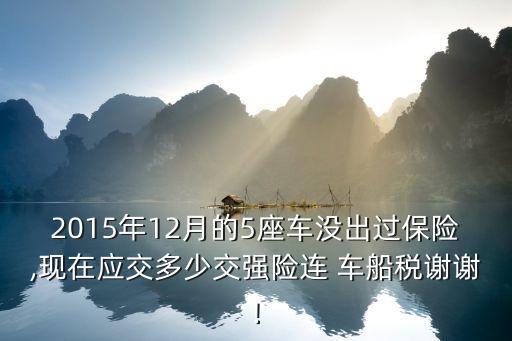 2015年12月的5座車沒出過保險(xiǎn),現(xiàn)在應(yīng)交多少交強(qiáng)險(xiǎn)連 車船稅謝謝!