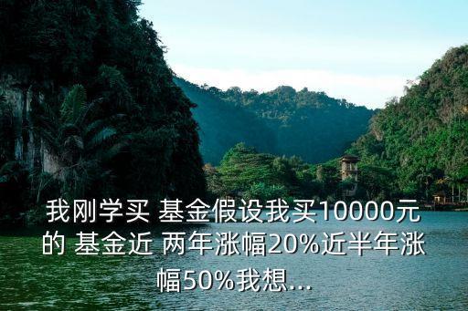 我剛學(xué)買(mǎi) 基金假設(shè)我買(mǎi)10000元的 基金近 兩年漲幅20%近半年漲幅50%我想...
