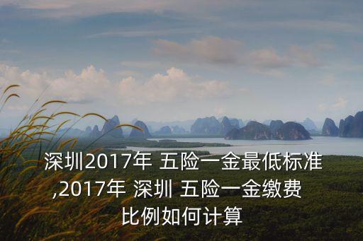 深圳2017年 五險一金最低標準,2017年 深圳 五險一金繳費 比例如何計算