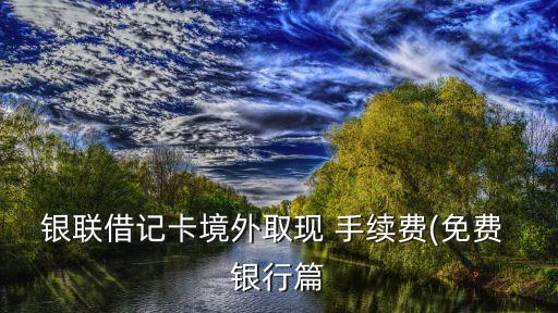 銀聯(lián)借記卡境外取現(xiàn) 手續(xù)費(fèi)(免費(fèi) 銀行篇