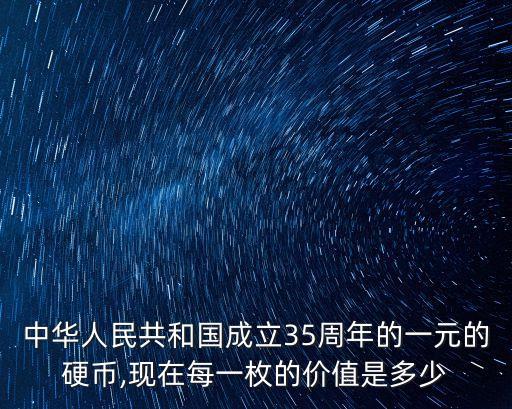 中華人民共和國成立35周年的一元的硬幣,現(xiàn)在每一枚的價值是多少