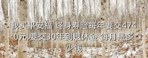 我買平安福 終身壽險(xiǎn)每年要交4740元,要交30年到退休金 每月是多少錢