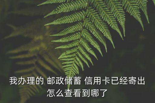 我辦理的 郵政儲(chǔ)蓄 信用卡已經(jīng)寄出怎么查看到哪了