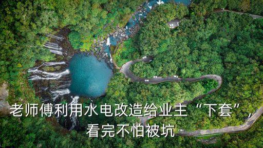 老師傅利用水電改造給業(yè)主“下套”,看完不怕被坑