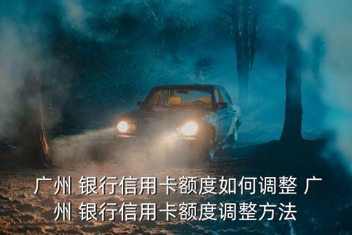  廣州 銀行信用卡額度如何調(diào)整 廣州 銀行信用卡額度調(diào)整方法