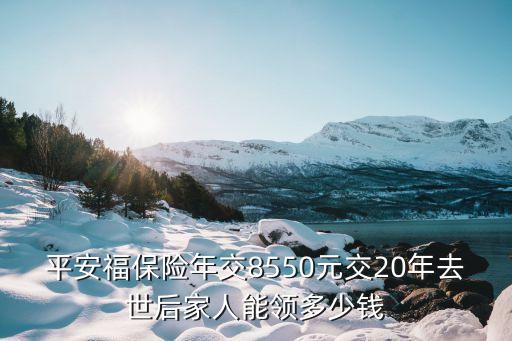 平安福保險年交8550元交20年去世后家人能領(lǐng)多少錢