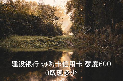 建設(shè)銀行 熱購卡信用卡 額度6000取現(xiàn)多少