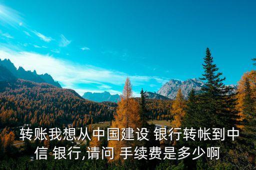  轉(zhuǎn)賬我想從中國建設(shè) 銀行轉(zhuǎn)帳到中信 銀行,請問 手續(xù)費(fèi)是多少啊