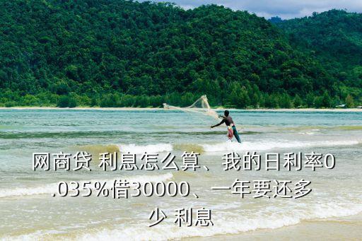  網(wǎng)商貸 利息怎么算、我的日利率0.035%借30000、一年要還多少 利息