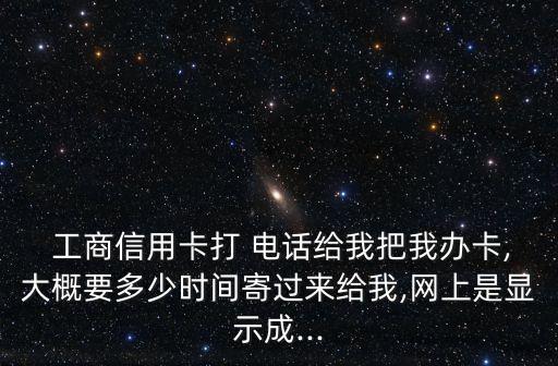  工商信用卡打 電話給我把我辦卡,大概要多少時間寄過來給我,網(wǎng)上是顯示成...