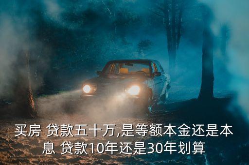 買房 貸款五十萬,是等額本金還是本息 貸款10年還是30年劃算