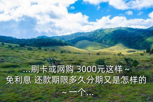 ...刷卡或網(wǎng)購(gòu) 3000元這樣～免利息 還款期限多久分期又是怎樣的～一個(gè)...