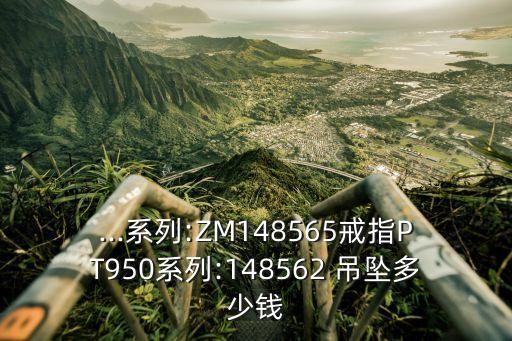 ...系列:ZM148565戒指PT950系列:148562 吊墜多少錢